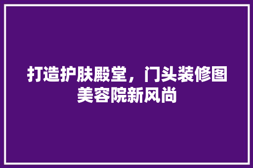打造护肤殿堂，门头装修图美容院新风尚