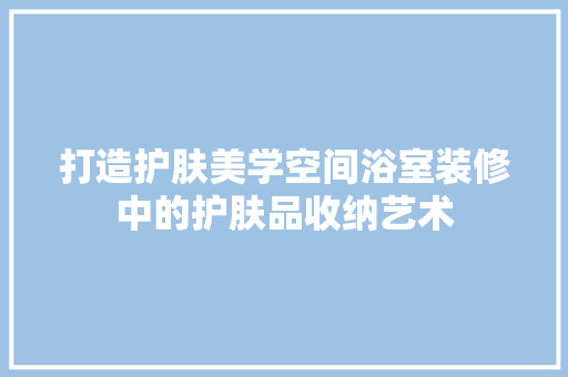 打造护肤美学空间浴室装修中的护肤品收纳艺术