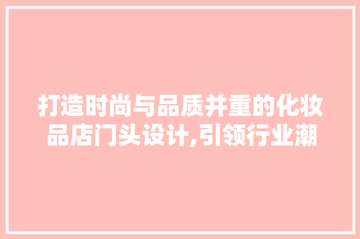 打造时尚与品质并重的化妆品店门头设计,引领行业潮流的装修新趋势