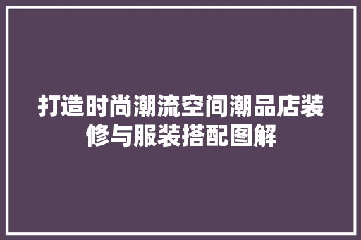 打造时尚潮流空间潮品店装修与服装搭配图解