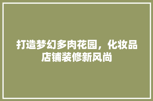打造梦幻多肉花园，化妆品店铺装修新风尚