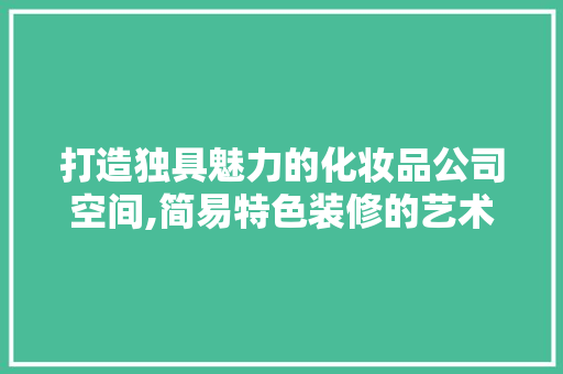 打造独具魅力的化妆品公司空间,简易特色装修的艺术与科学
