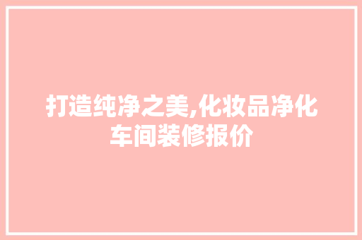 打造纯净之美,化妆品净化车间装修报价