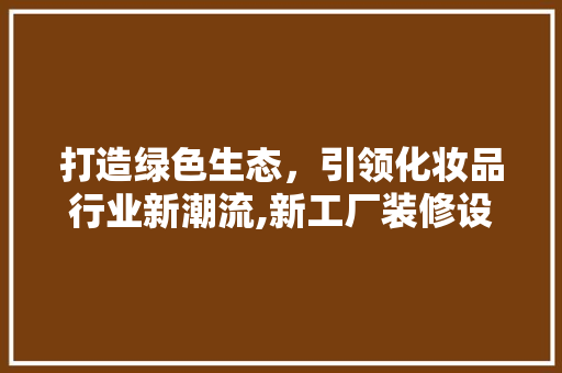 打造绿色生态，引领化妆品行业新潮流,新工厂装修设计