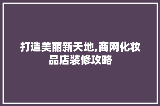 打造美丽新天地,商网化妆品店装修攻略