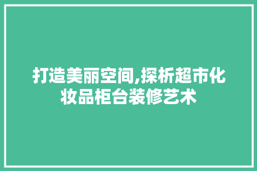 打造美丽空间,探析超市化妆品柜台装修艺术