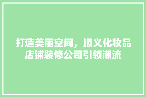 打造美丽空间，顺义化妆品店铺装修公司引领潮流