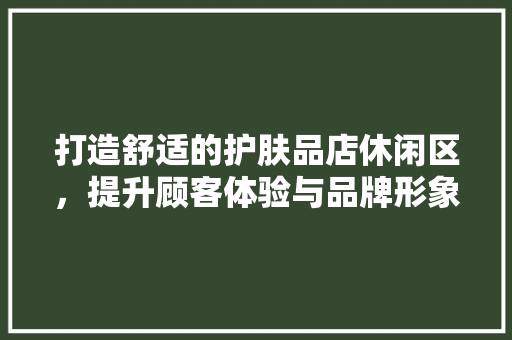 打造舒适的护肤品店休闲区，提升顾客体验与品牌形象