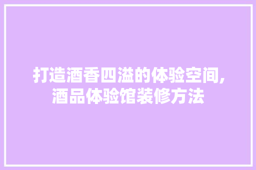 打造酒香四溢的体验空间,酒品体验馆装修方法