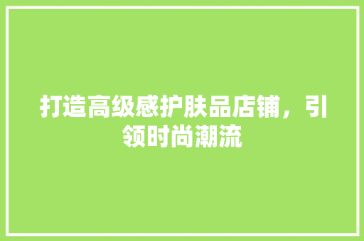 打造高级感护肤品店铺，引领时尚潮流