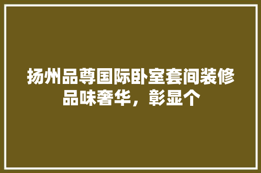 扬州品尊国际卧室套间装修品味奢华，彰显个