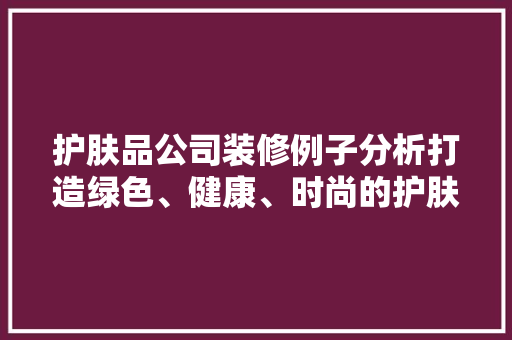 护肤品公司装修例子分析打造绿色、健康、时尚的护肤空间