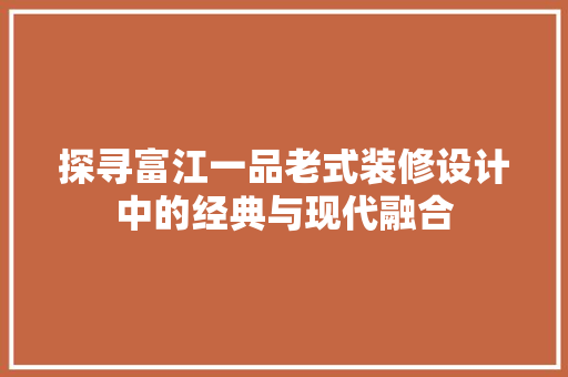 探寻富江一品老式装修设计中的经典与现代融合