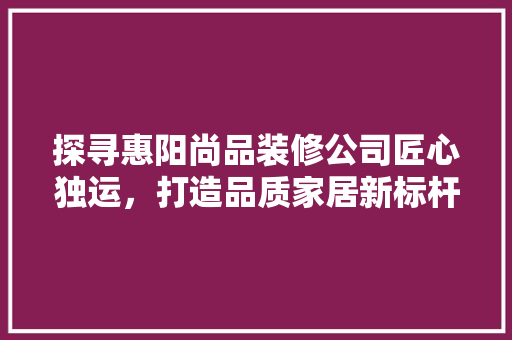 探寻惠阳尚品装修公司匠心独运，打造品质家居新标杆
