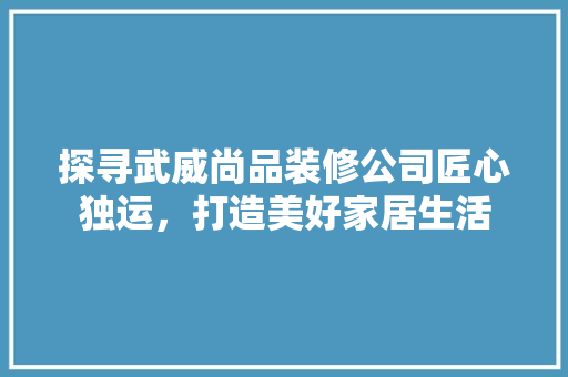 探寻武威尚品装修公司匠心独运，打造美好家居生活