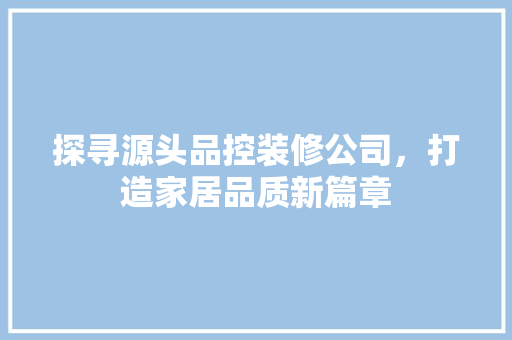 探寻源头品控装修公司，打造家居品质新篇章