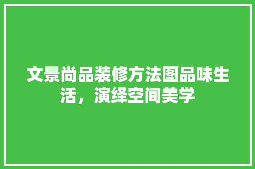 文景尚品装修方法图品味生活，演绎空间美学 建筑法规