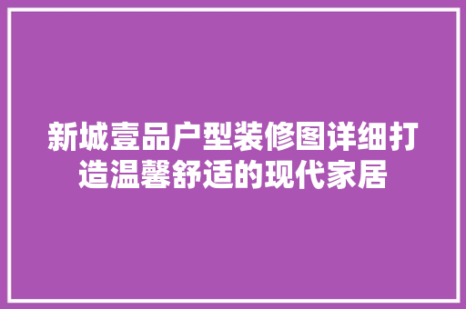 新城壹品户型装修图详细打造温馨舒适的现代家居