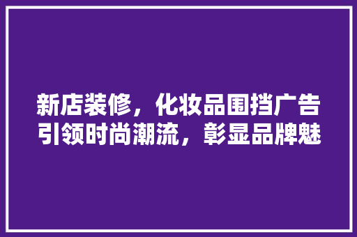 新店装修，化妆品围挡广告引领时尚潮流，彰显品牌魅力