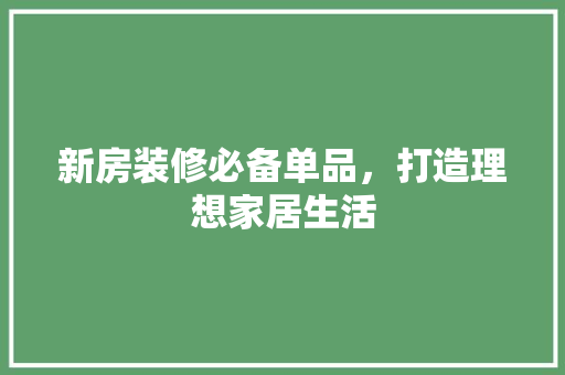新房装修必备单品，打造理想家居生活