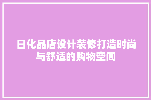 日化品店设计装修打造时尚与舒适的购物空间