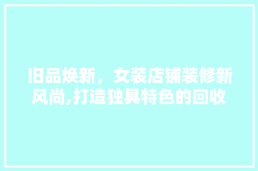 旧品焕新，女装店铺装修新风尚,打造独具特色的回收旧品女装店