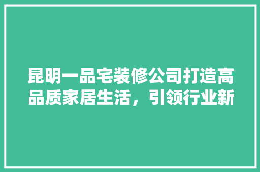 昆明一品宅装修公司打造高品质家居生活，引领行业新潮流