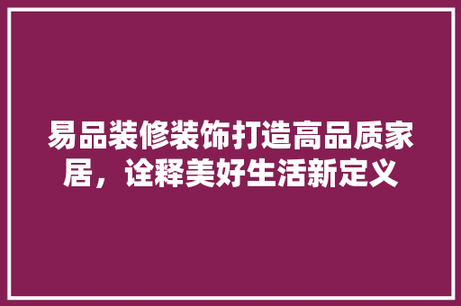 易品装修装饰打造高品质家居，诠释美好生活新定义