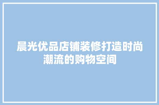 晨光优品店铺装修打造时尚潮流的购物空间