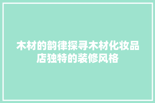 木材的韵律探寻木材化妆品店独特的装修风格