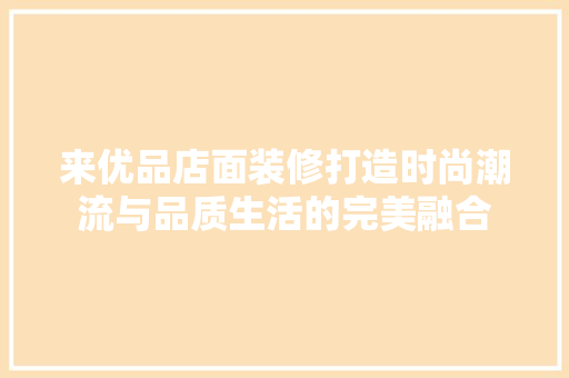 来优品店面装修打造时尚潮流与品质生活的完美融合