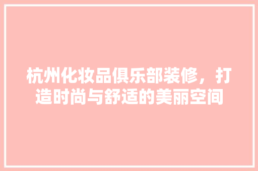 杭州化妆品俱乐部装修，打造时尚与舒适的美丽空间