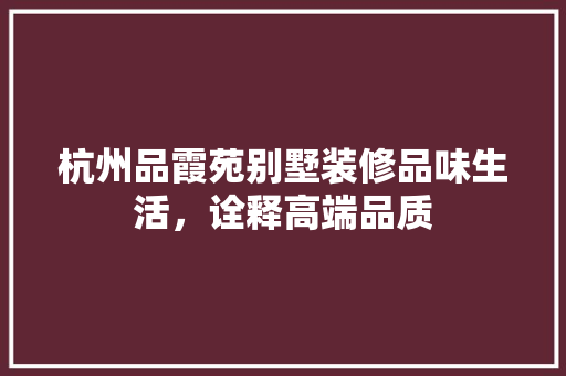 杭州品霞苑别墅装修品味生活，诠释高端品质