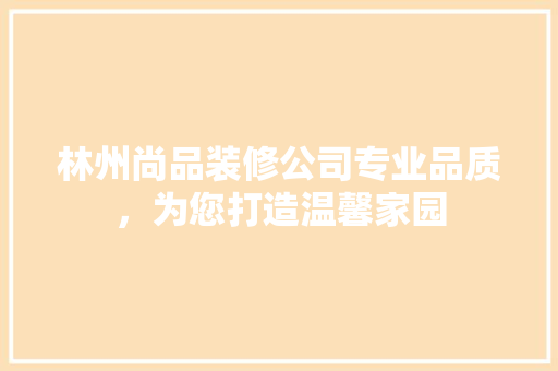 林州尚品装修公司专业品质，为您打造温馨家园
