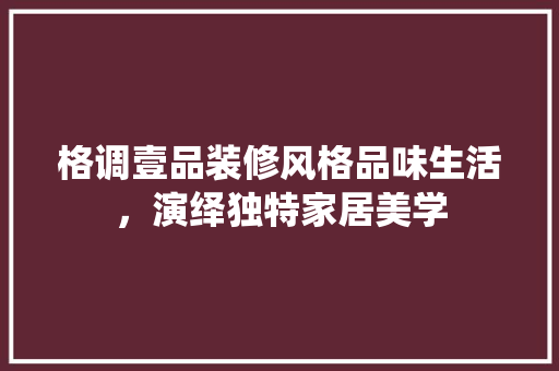 格调壹品装修风格品味生活，演绎独特家居美学
