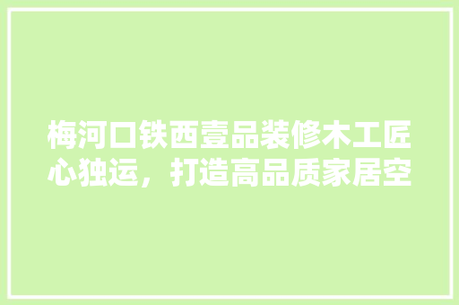 梅河口铁西壹品装修木工匠心独运，打造高品质家居空间