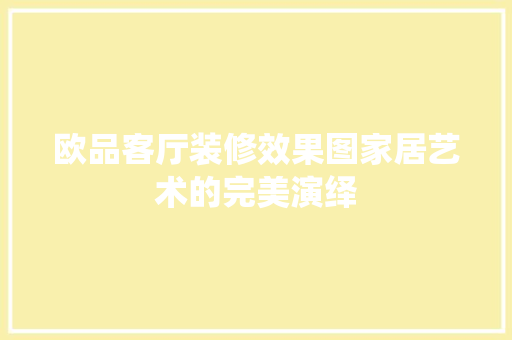 欧品客厅装修效果图家居艺术的完美演绎