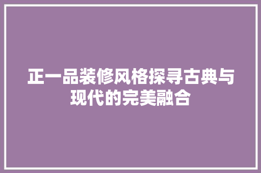 正一品装修风格探寻古典与现代的完美融合