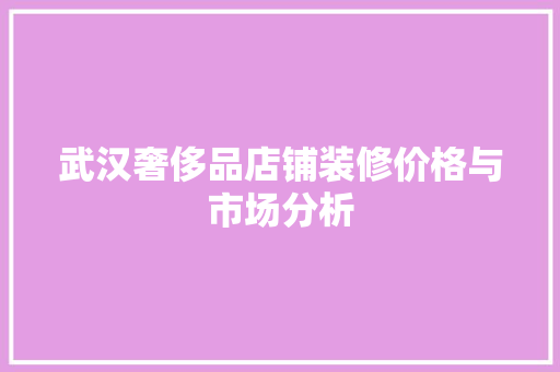 武汉奢侈品店铺装修价格与市场分析