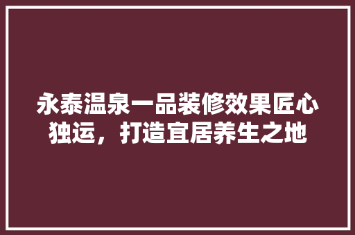 永泰温泉一品装修效果匠心独运，打造宜居养生之地