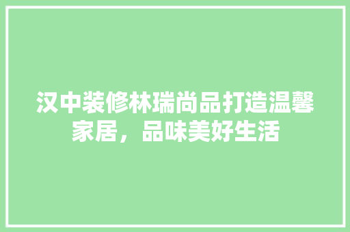 汉中装修林瑞尚品打造温馨家居，品味美好生活