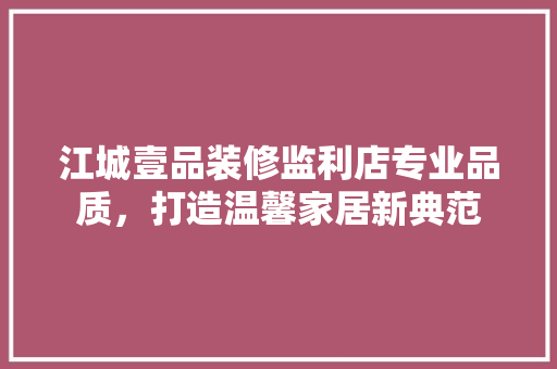 江城壹品装修监利店专业品质，打造温馨家居新典范