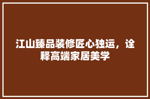 江山臻品装修匠心独运，诠释高端家居美学
