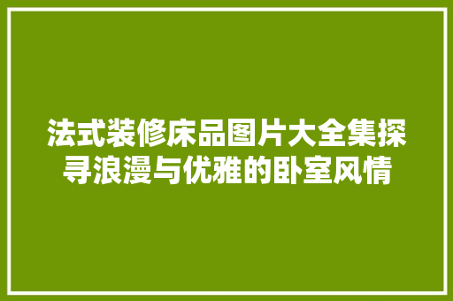 法式装修床品图片大全集探寻浪漫与优雅的卧室风情