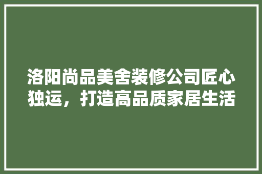洛阳尚品美舍装修公司匠心独运，打造高品质家居生活