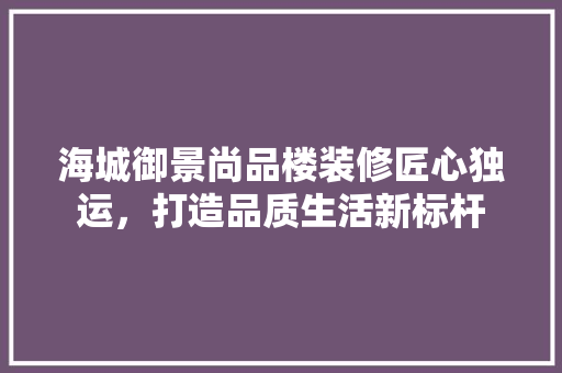 海城御景尚品楼装修匠心独运，打造品质生活新标杆