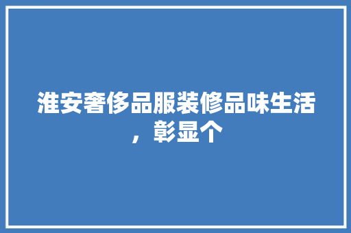 淮安奢侈品服装修品味生活，彰显个