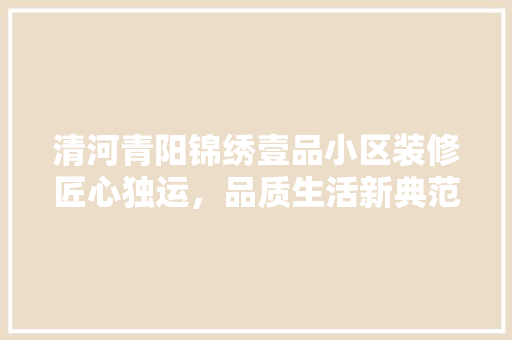 清河青阳锦绣壹品小区装修匠心独运，品质生活新典范