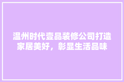 温州时代壹品装修公司打造家居美好，彰显生活品味