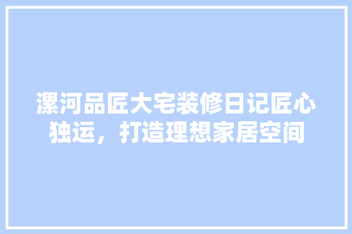 漯河品匠大宅装修日记匠心独运，打造理想家居空间